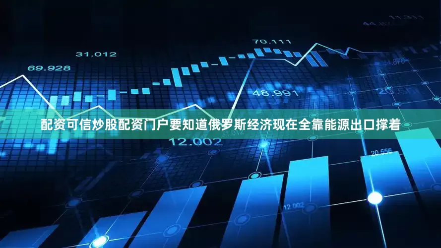 配资可信炒股配资门户要知道俄罗斯经济现在全靠能源出口撑着