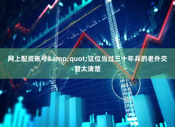 网上配资账号&quot;这位当过三十年兵的老外交官太清楚
