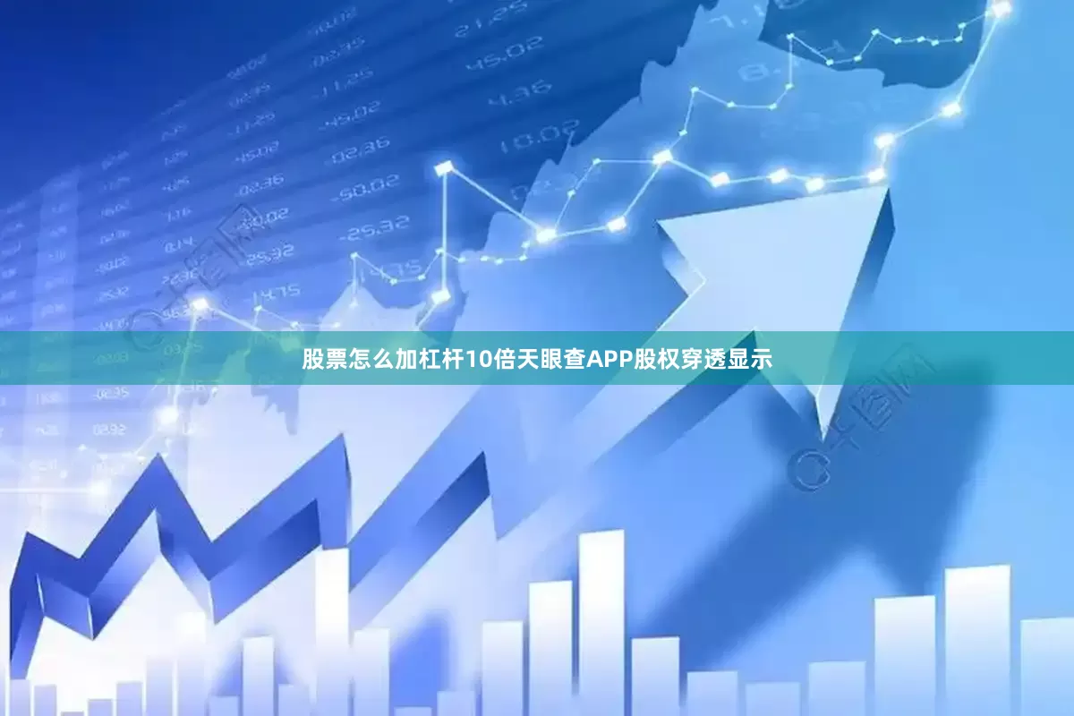 股票怎么加杠杆10倍天眼查APP股权穿透显示