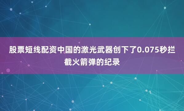股票短线配资中国的激光武器创下了0.075秒拦截火箭弹的纪录