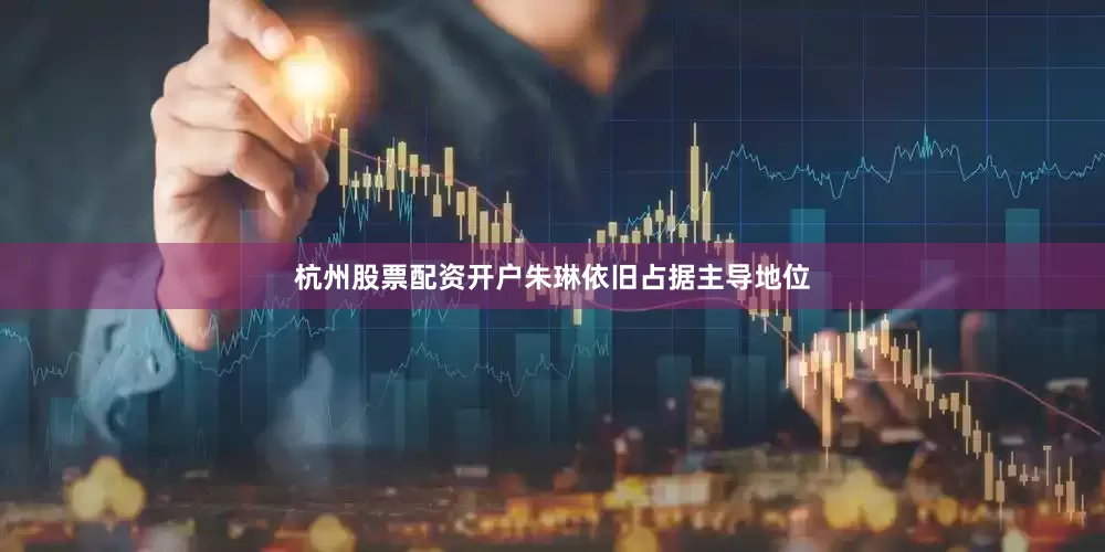 杭州股票配资开户朱琳依旧占据主导地位