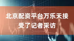 北京配资平台万乐天接受了记者采访