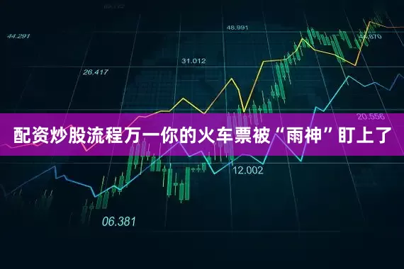 配资炒股流程万一你的火车票被“雨神”盯上了