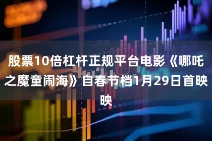 股票10倍杠杆正规平台电影《哪吒之魔童闹海》自春节档1月29日首映