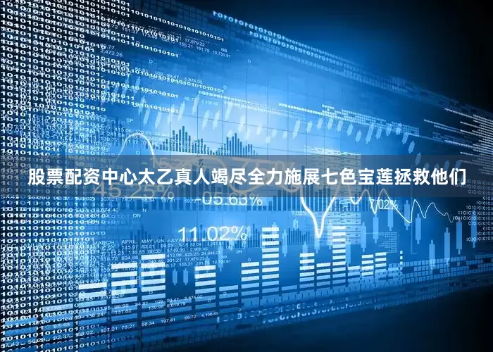 股票配资中心太乙真人竭尽全力施展七色宝莲拯救他们