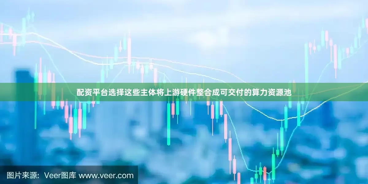 配资平台选择这些主体将上游硬件整合成可交付的算力资源池