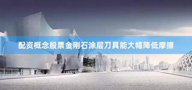 配资概念股票金刚石涂层刀具能大幅降低摩擦