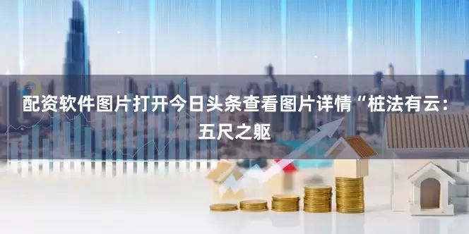 配资软件图片打开今日头条查看图片详情“桩法有云：五尺之躯