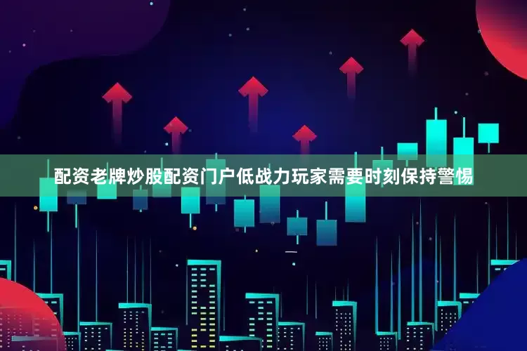 配资老牌炒股配资门户低战力玩家需要时刻保持警惕