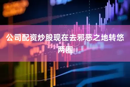 公司配资炒股现在去邪恶之地转悠两圈