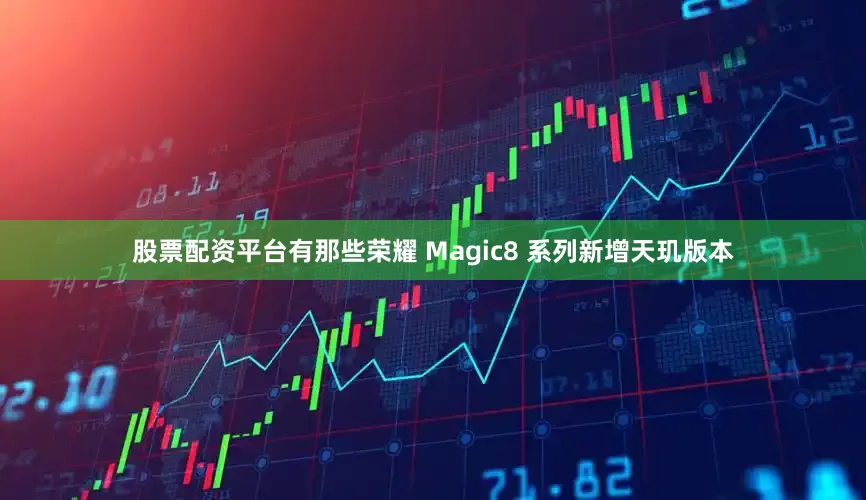 股票配资平台有那些荣耀 Magic8 系列新增天玑版本