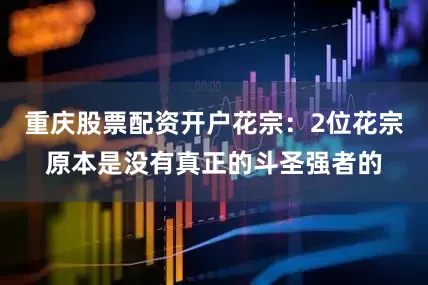 重庆股票配资开户花宗：2位花宗原本是没有真正的斗圣强者的