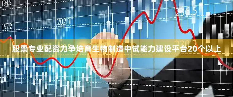 股票专业配资力争培育生物制造中试能力建设平台20个以上