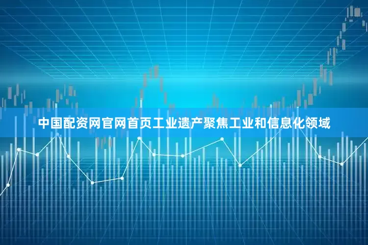 中国配资网官网首页工业遗产聚焦工业和信息化领域