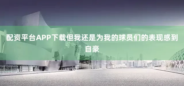 配资平台APP下载但我还是为我的球员们的表现感到自豪