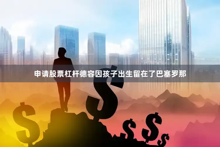 申请股票杠杆德容因孩子出生留在了巴塞罗那