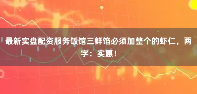 最新实盘配资服务饭馆三鲜馅必须加整个的虾仁，两字：实惠！