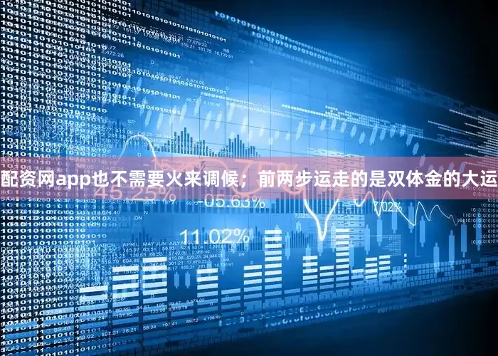 配资网app也不需要火来调候；前两步运走的是双体金的大运