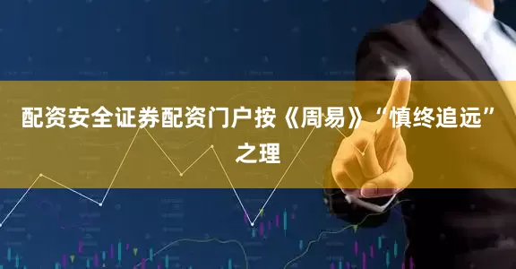 配资安全证券配资门户按《周易》“慎终追远”之理