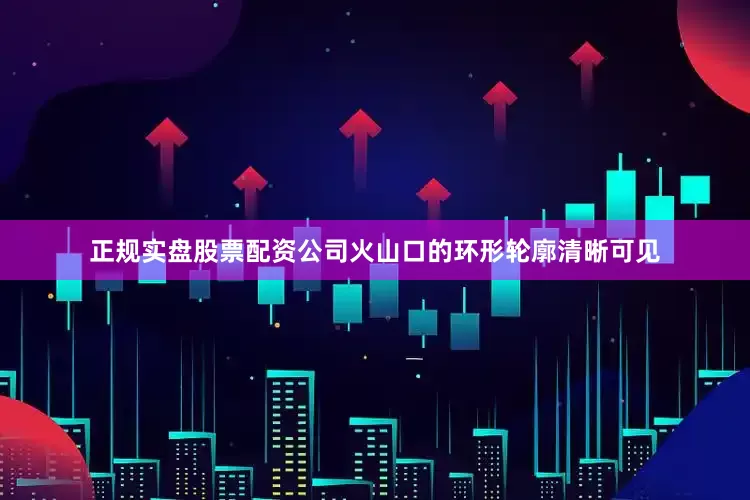 正规实盘股票配资公司火山口的环形轮廓清晰可见