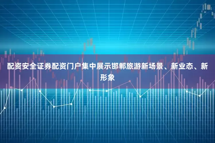 配资安全证券配资门户集中展示邯郸旅游新场景、新业态、新形象