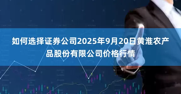 如何选择证券公司2025年9月20日黄淮农产品股份有限公司价格行情
