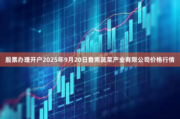 股票办理开户2025年9月20日鲁南蔬菜产业有限公司价格行情