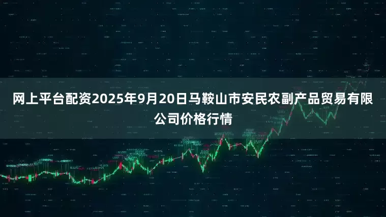 网上平台配资2025年9月20日马鞍山市安民农副产品贸易有限公司价格行情