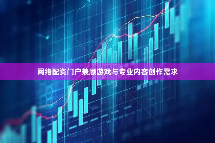 网络配资门户兼顾游戏与专业内容创作需求