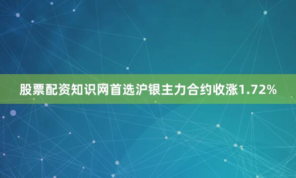 股票配资知识网首选沪银主力合约收涨1.72%