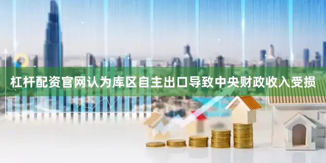 杠杆配资官网认为库区自主出口导致中央财政收入受损