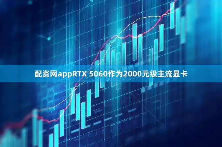 配资网appRTX 5060作为2000元级主流显卡