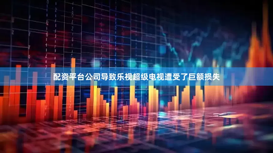 配资平台公司导致乐视超级电视遭受了巨额损失