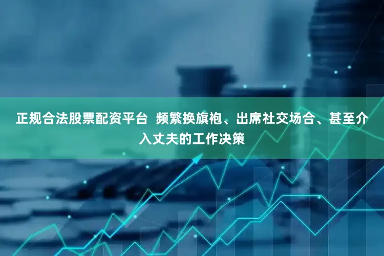 正规合法股票配资平台  频繁换旗袍、出席社交场合、甚至介入丈夫的工作决策
