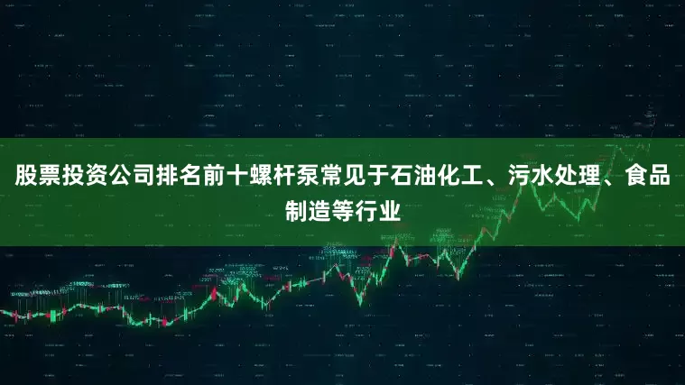 股票投资公司排名前十螺杆泵常见于石油化工、污水处理、食品制造等行业